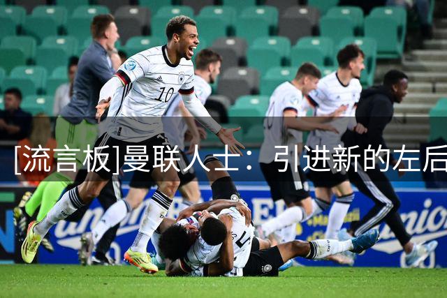 [流言板]曼联人士：引进新的左后卫希望不大，除非有大额出售